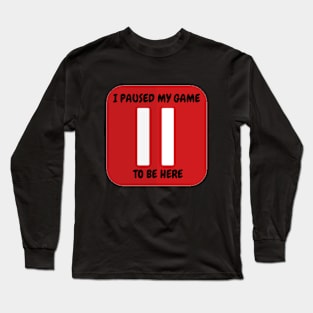 I paused my game to be here Long Sleeve T-Shirt